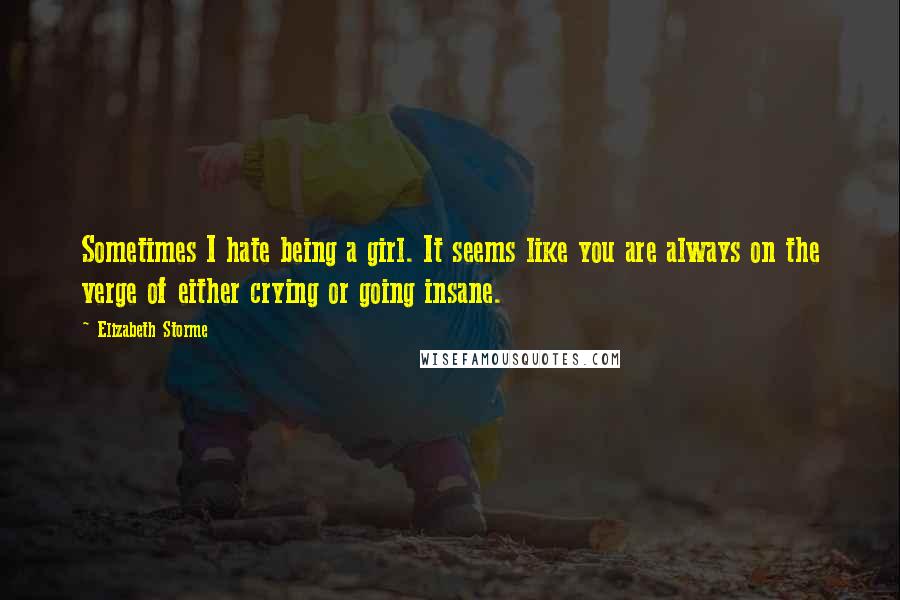 Elizabeth Storme Quotes: Sometimes I hate being a girl. It seems like you are always on the verge of either crying or going insane.