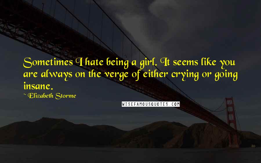 Elizabeth Storme Quotes: Sometimes I hate being a girl. It seems like you are always on the verge of either crying or going insane.