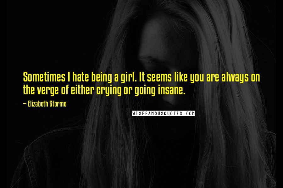 Elizabeth Storme Quotes: Sometimes I hate being a girl. It seems like you are always on the verge of either crying or going insane.