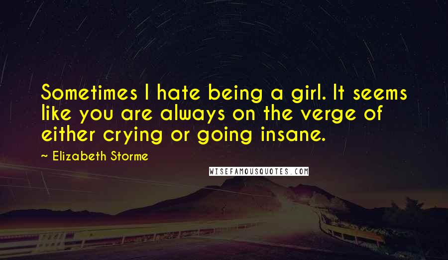 Elizabeth Storme Quotes: Sometimes I hate being a girl. It seems like you are always on the verge of either crying or going insane.