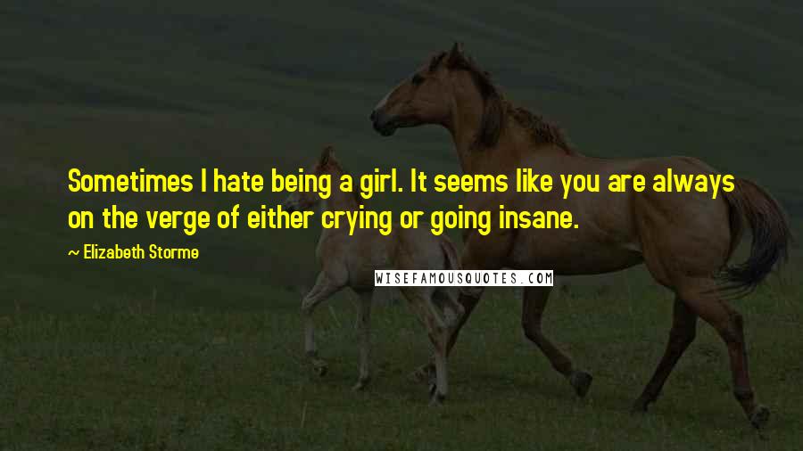 Elizabeth Storme Quotes: Sometimes I hate being a girl. It seems like you are always on the verge of either crying or going insane.