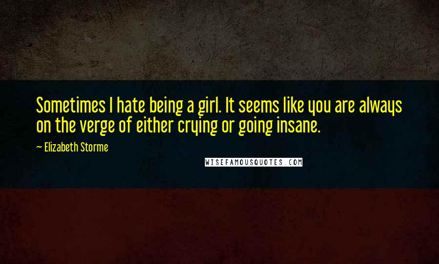 Elizabeth Storme Quotes: Sometimes I hate being a girl. It seems like you are always on the verge of either crying or going insane.