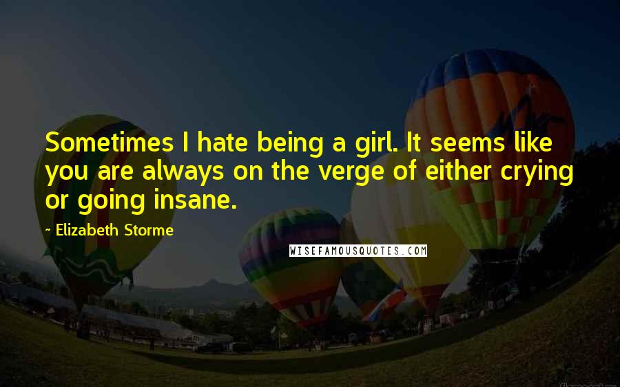 Elizabeth Storme Quotes: Sometimes I hate being a girl. It seems like you are always on the verge of either crying or going insane.