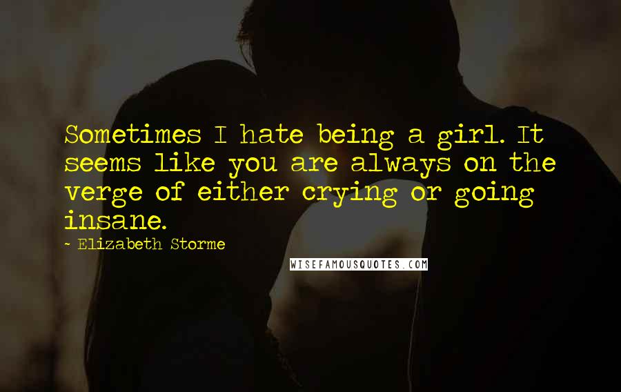 Elizabeth Storme Quotes: Sometimes I hate being a girl. It seems like you are always on the verge of either crying or going insane.