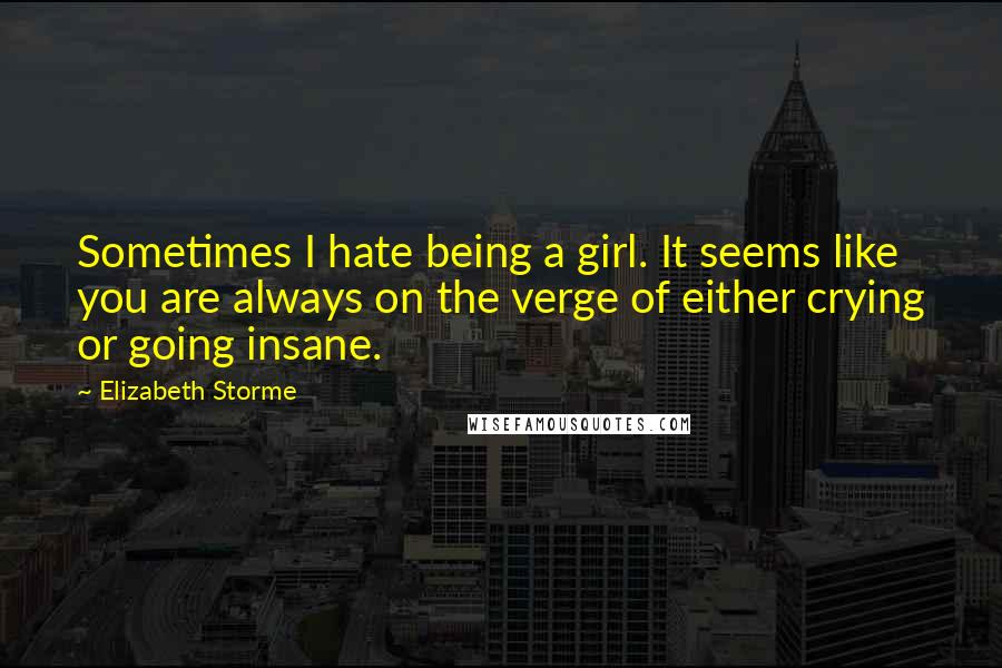 Elizabeth Storme Quotes: Sometimes I hate being a girl. It seems like you are always on the verge of either crying or going insane.