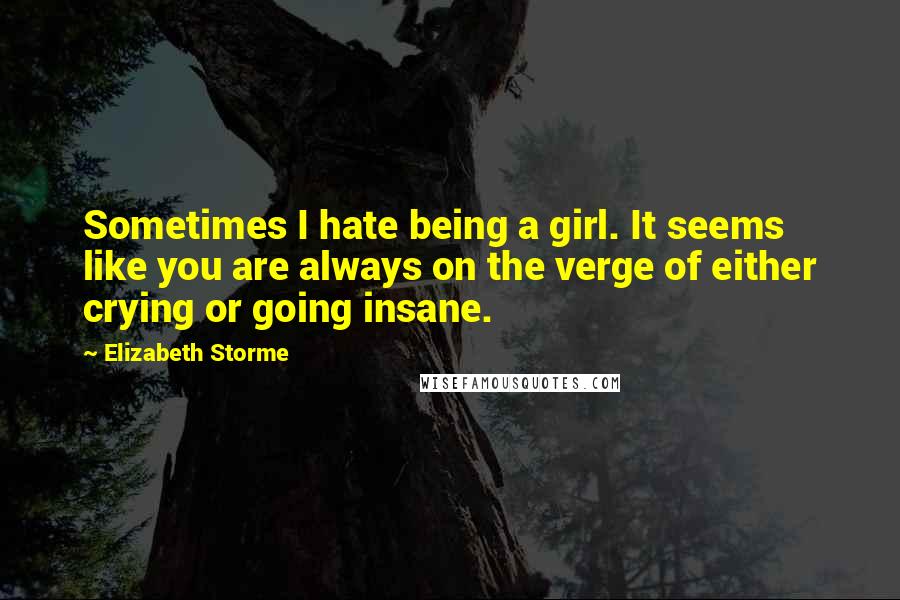 Elizabeth Storme Quotes: Sometimes I hate being a girl. It seems like you are always on the verge of either crying or going insane.