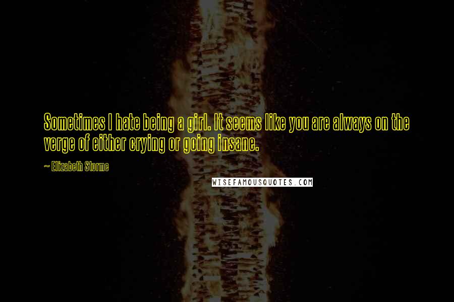 Elizabeth Storme Quotes: Sometimes I hate being a girl. It seems like you are always on the verge of either crying or going insane.