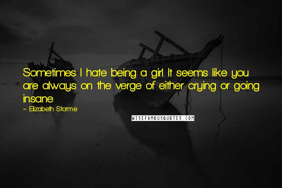 Elizabeth Storme Quotes: Sometimes I hate being a girl. It seems like you are always on the verge of either crying or going insane.