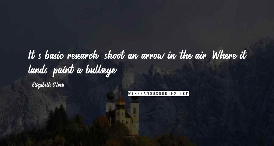 Elizabeth Streb Quotes: It's basic research: shoot an arrow in the air. Where it lands, paint a bullseye.