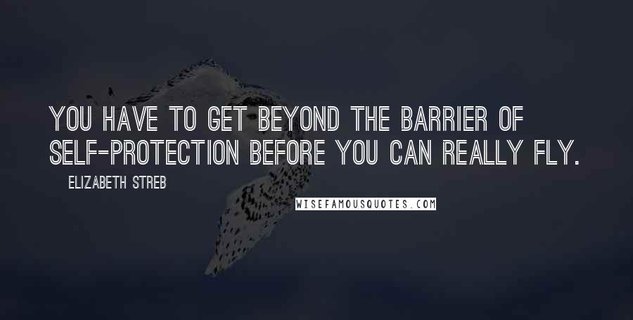 Elizabeth Streb Quotes: You have to get beyond the barrier of self-protection before you can really fly.