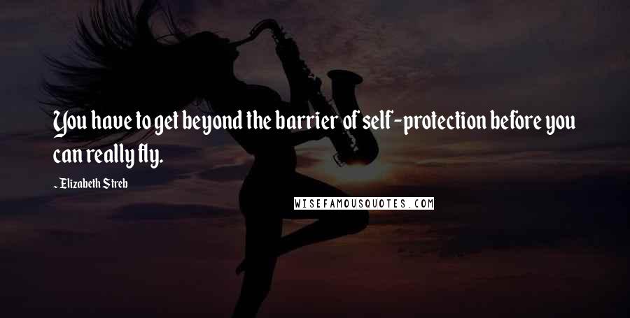 Elizabeth Streb Quotes: You have to get beyond the barrier of self-protection before you can really fly.