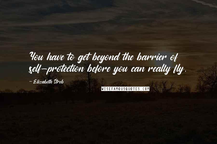 Elizabeth Streb Quotes: You have to get beyond the barrier of self-protection before you can really fly.