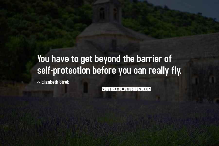 Elizabeth Streb Quotes: You have to get beyond the barrier of self-protection before you can really fly.