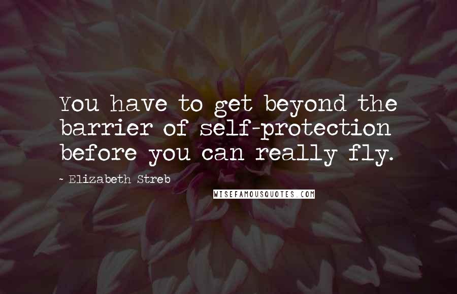 Elizabeth Streb Quotes: You have to get beyond the barrier of self-protection before you can really fly.