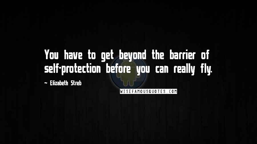 Elizabeth Streb Quotes: You have to get beyond the barrier of self-protection before you can really fly.