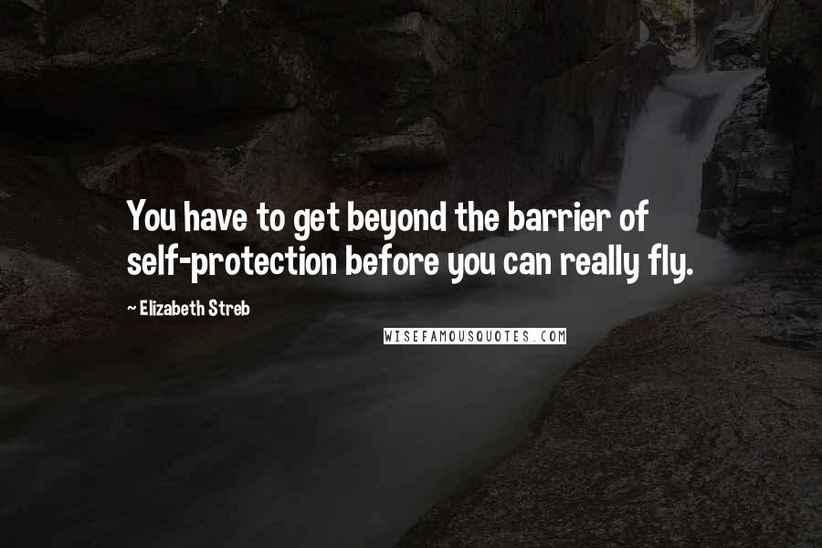 Elizabeth Streb Quotes: You have to get beyond the barrier of self-protection before you can really fly.