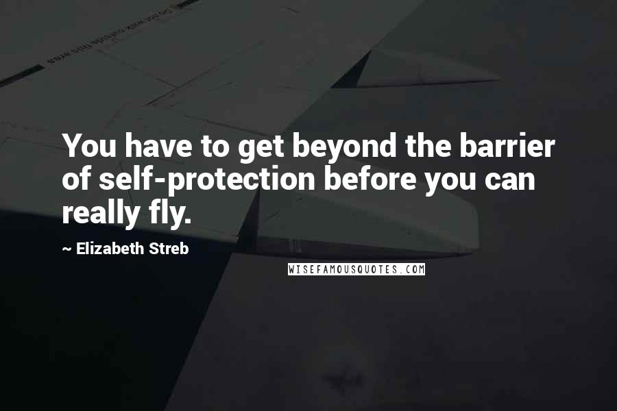 Elizabeth Streb Quotes: You have to get beyond the barrier of self-protection before you can really fly.