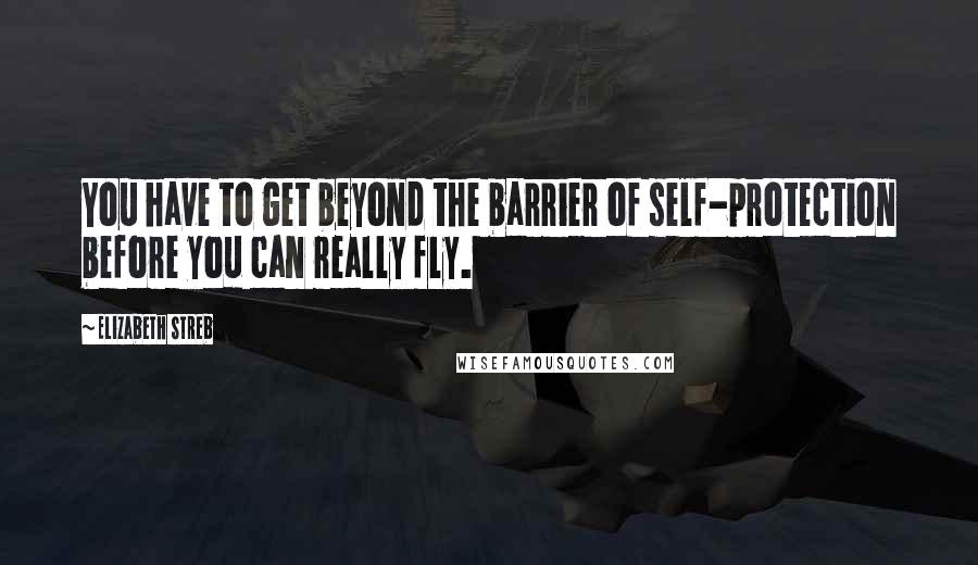 Elizabeth Streb Quotes: You have to get beyond the barrier of self-protection before you can really fly.