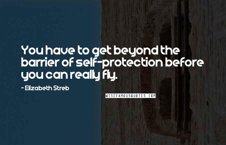 Elizabeth Streb Quotes: You have to get beyond the barrier of self-protection before you can really fly.