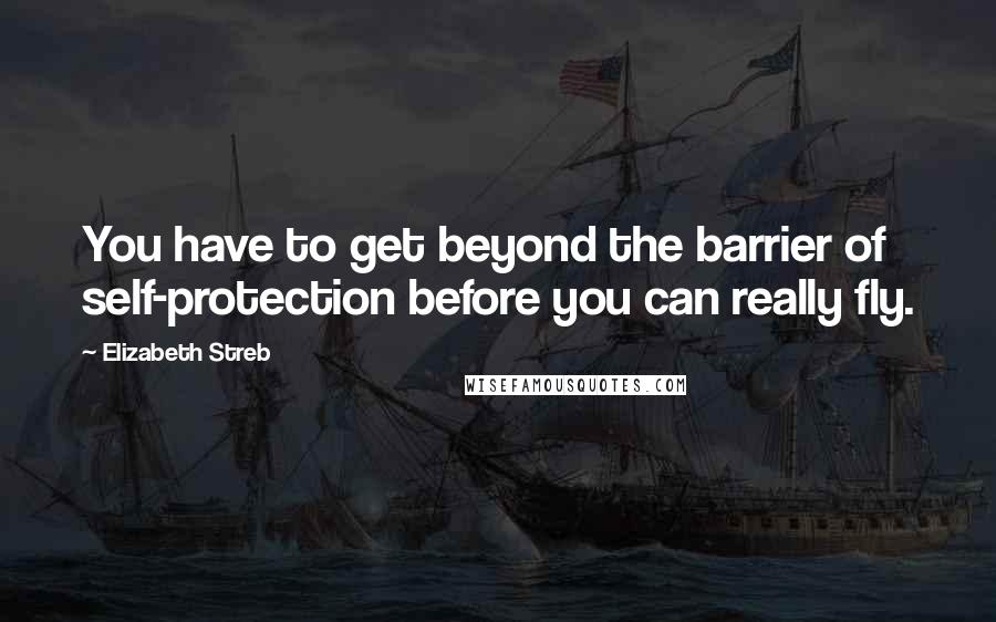 Elizabeth Streb Quotes: You have to get beyond the barrier of self-protection before you can really fly.