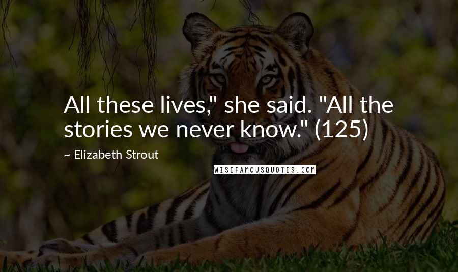 Elizabeth Strout Quotes: All these lives," she said. "All the stories we never know." (125)