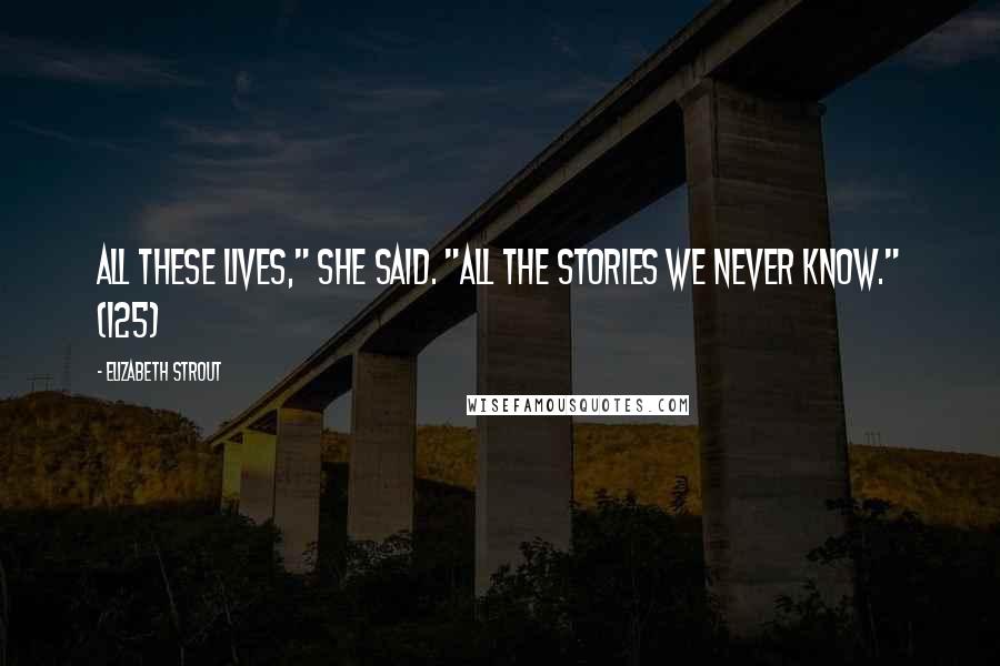 Elizabeth Strout Quotes: All these lives," she said. "All the stories we never know." (125)