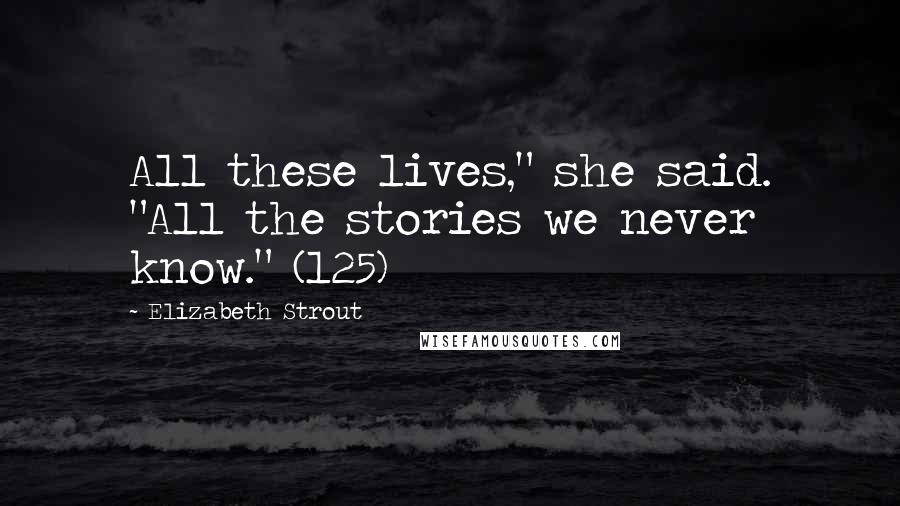 Elizabeth Strout Quotes: All these lives," she said. "All the stories we never know." (125)