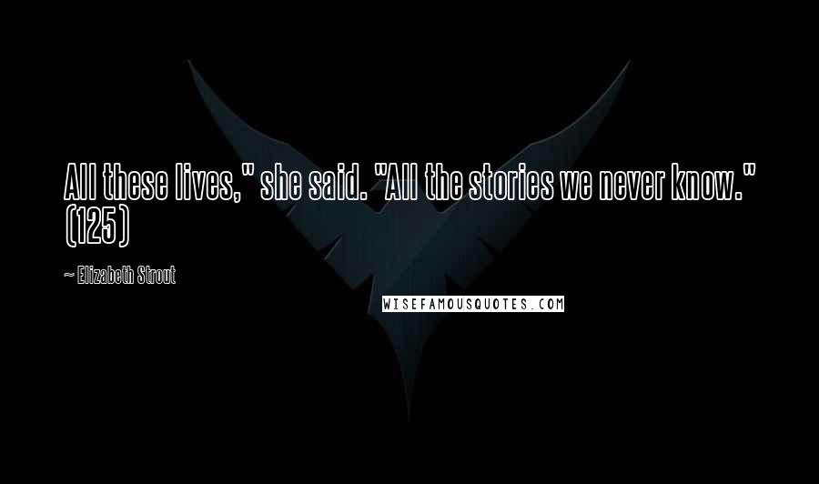 Elizabeth Strout Quotes: All these lives," she said. "All the stories we never know." (125)