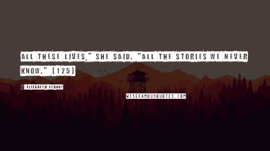 Elizabeth Strout Quotes: All these lives," she said. "All the stories we never know." (125)