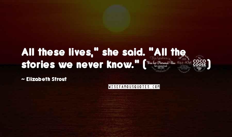 Elizabeth Strout Quotes: All these lives," she said. "All the stories we never know." (125)