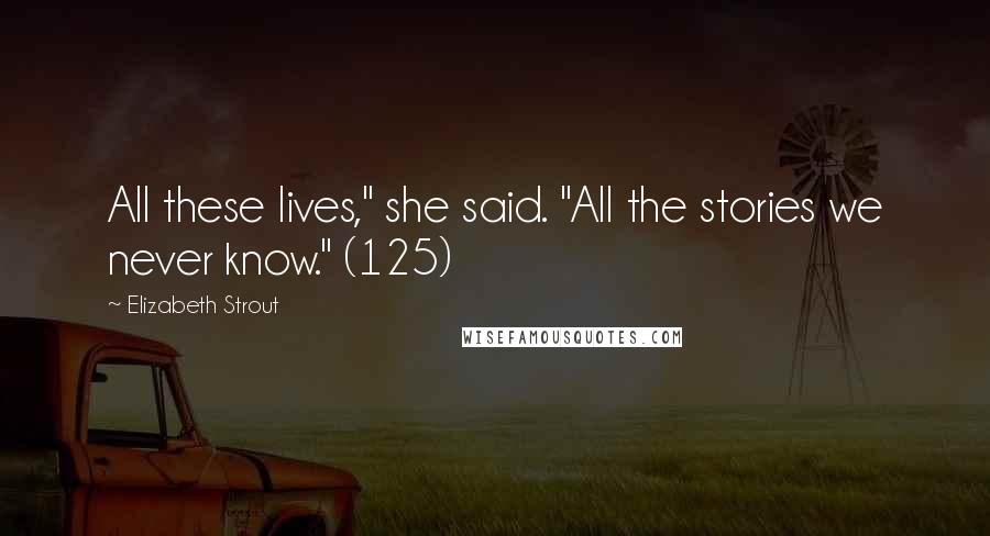 Elizabeth Strout Quotes: All these lives," she said. "All the stories we never know." (125)