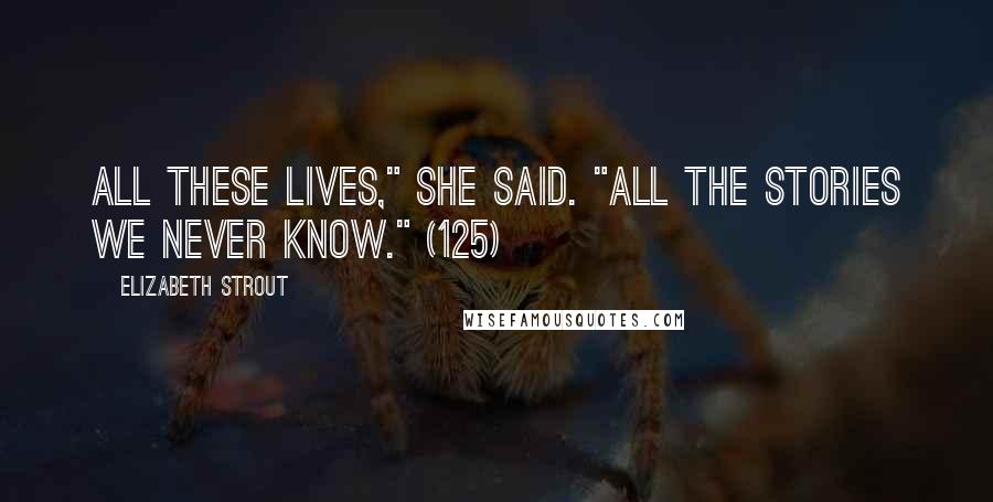 Elizabeth Strout Quotes: All these lives," she said. "All the stories we never know." (125)