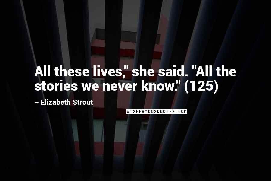 Elizabeth Strout Quotes: All these lives," she said. "All the stories we never know." (125)