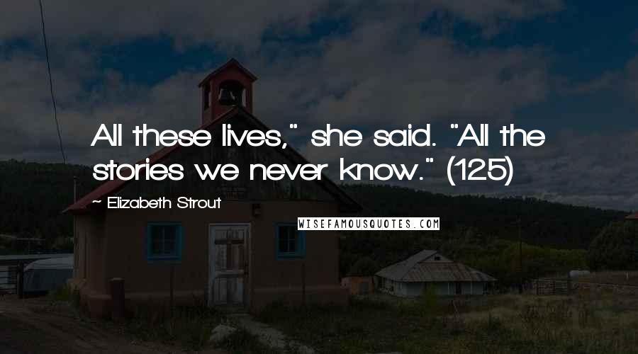 Elizabeth Strout Quotes: All these lives," she said. "All the stories we never know." (125)