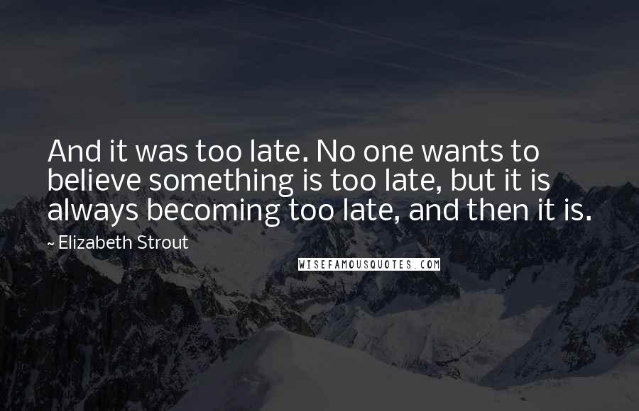 Elizabeth Strout Quotes: And it was too late. No one wants to believe something is too late, but it is always becoming too late, and then it is.