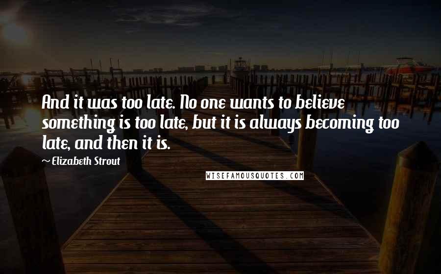 Elizabeth Strout Quotes: And it was too late. No one wants to believe something is too late, but it is always becoming too late, and then it is.