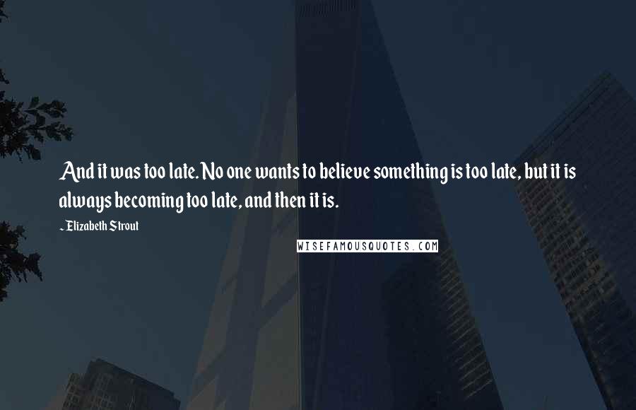 Elizabeth Strout Quotes: And it was too late. No one wants to believe something is too late, but it is always becoming too late, and then it is.