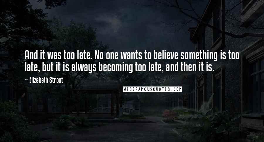 Elizabeth Strout Quotes: And it was too late. No one wants to believe something is too late, but it is always becoming too late, and then it is.