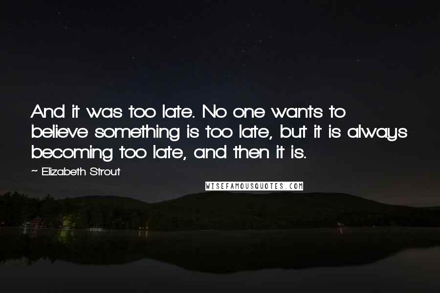 Elizabeth Strout Quotes: And it was too late. No one wants to believe something is too late, but it is always becoming too late, and then it is.