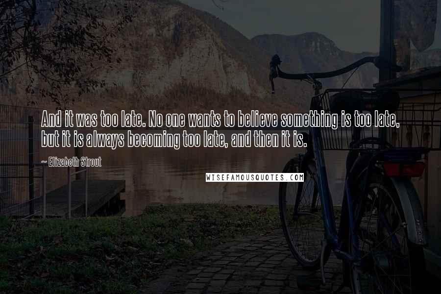 Elizabeth Strout Quotes: And it was too late. No one wants to believe something is too late, but it is always becoming too late, and then it is.