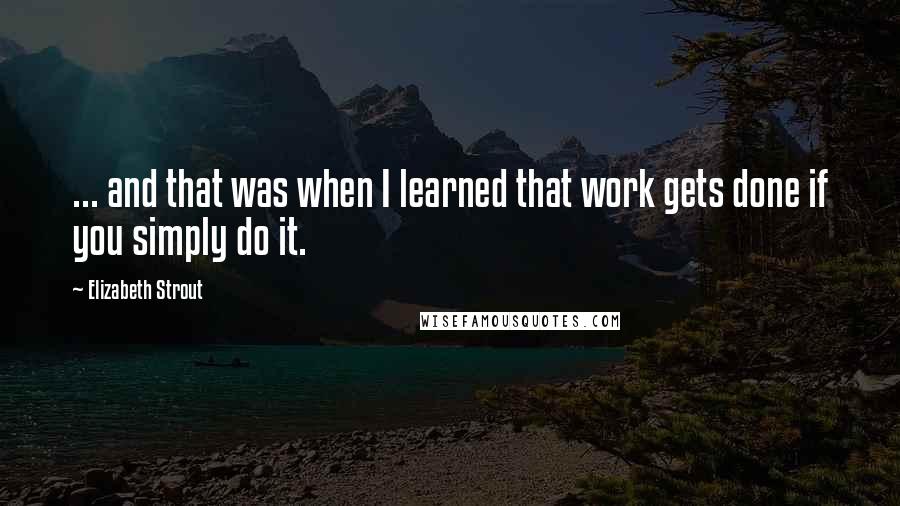 Elizabeth Strout Quotes: ... and that was when I learned that work gets done if you simply do it.