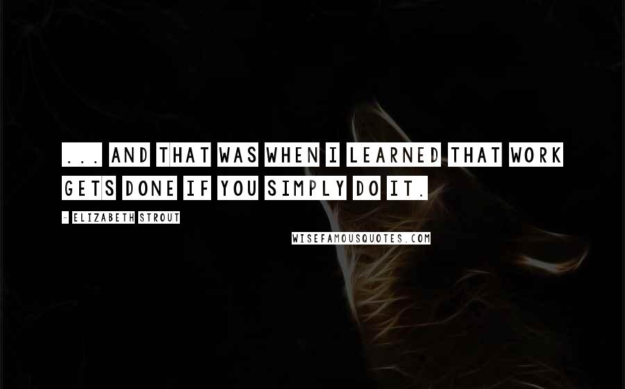Elizabeth Strout Quotes: ... and that was when I learned that work gets done if you simply do it.