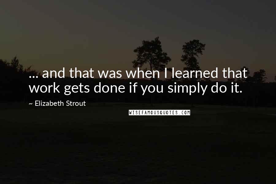 Elizabeth Strout Quotes: ... and that was when I learned that work gets done if you simply do it.