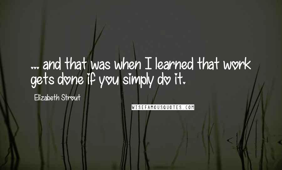 Elizabeth Strout Quotes: ... and that was when I learned that work gets done if you simply do it.
