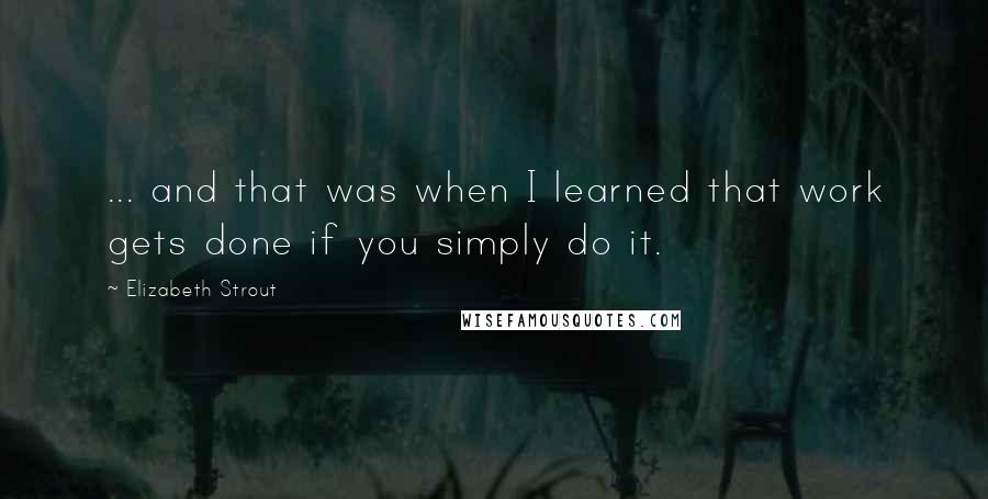 Elizabeth Strout Quotes: ... and that was when I learned that work gets done if you simply do it.