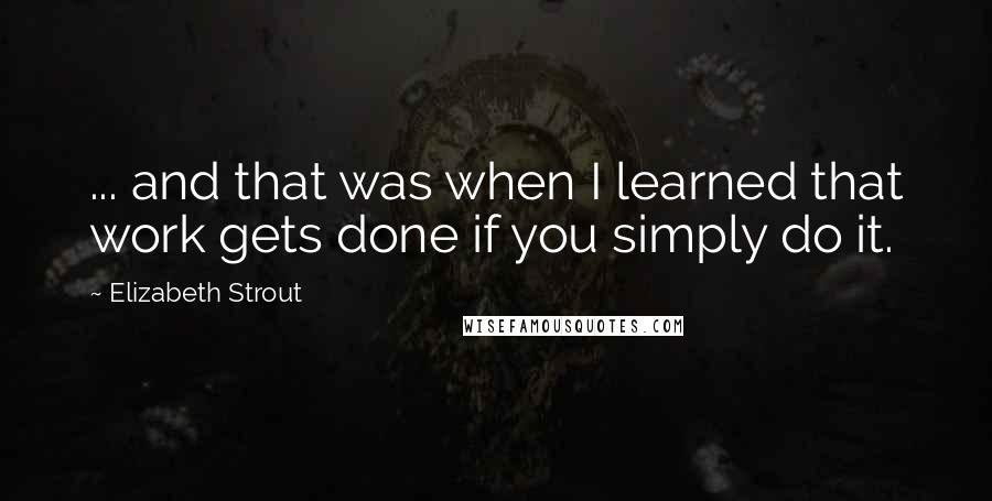 Elizabeth Strout Quotes: ... and that was when I learned that work gets done if you simply do it.