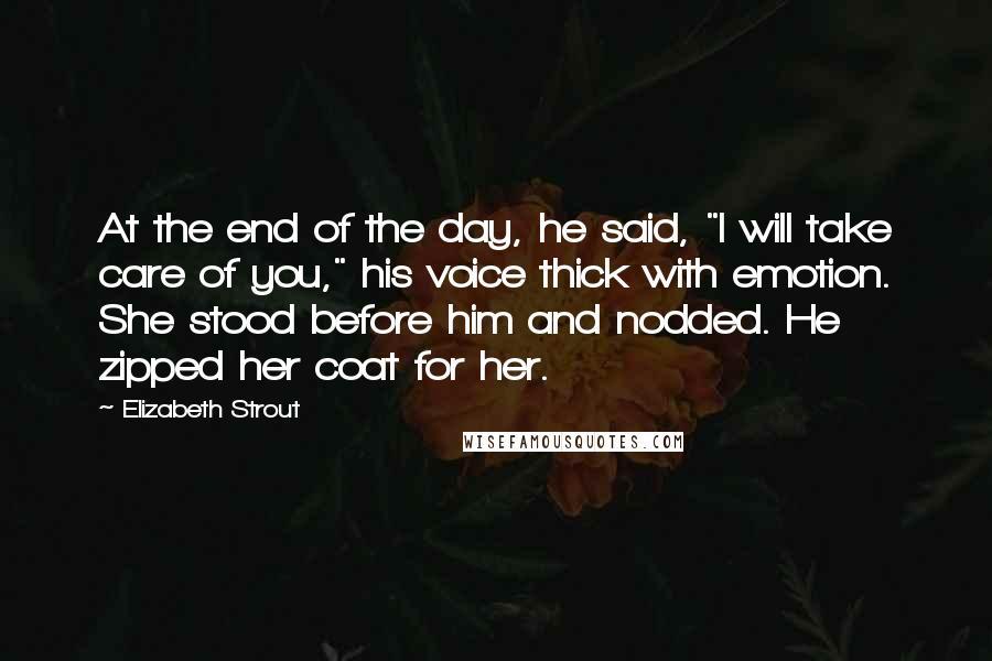 Elizabeth Strout Quotes: At the end of the day, he said, "I will take care of you," his voice thick with emotion. She stood before him and nodded. He zipped her coat for her.