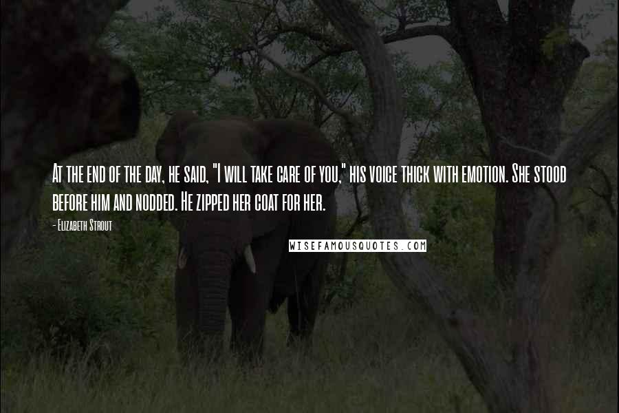 Elizabeth Strout Quotes: At the end of the day, he said, "I will take care of you," his voice thick with emotion. She stood before him and nodded. He zipped her coat for her.