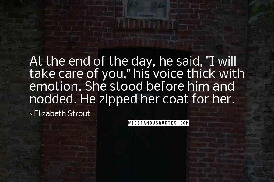 Elizabeth Strout Quotes: At the end of the day, he said, "I will take care of you," his voice thick with emotion. She stood before him and nodded. He zipped her coat for her.