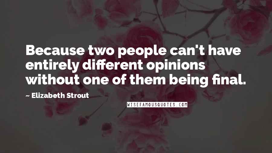 Elizabeth Strout Quotes: Because two people can't have entirely different opinions without one of them being final.